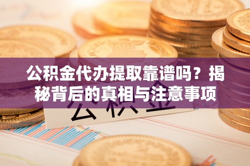 禅城公积金代办提取靠谱吗？揭秘背后的真相与注意事项