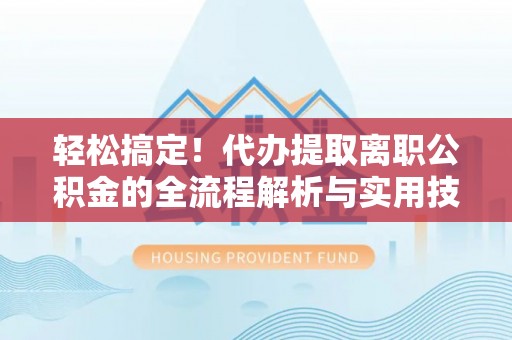 禅城轻松搞定！代办提取离职公积金的全流程解析与实用技巧