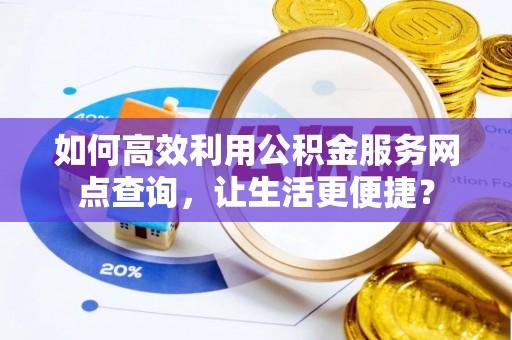 禅城如何高效利用公积金服务网点查询，让生活更便捷？