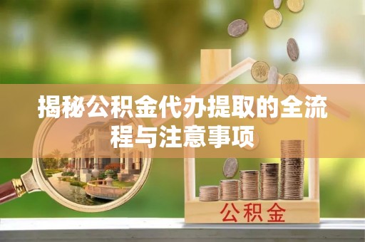禅城揭秘公积金代办提取的全流程与注意事项