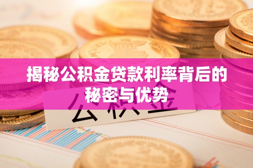 禅城揭秘公积金贷款利率背后的秘密与优势