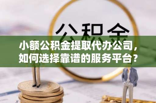 禅城小额公积金提取代办公司，如何选择靠谱的服务平台？