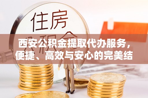 禅城西安公积金提取代办服务，便捷、高效与安心的完美结合