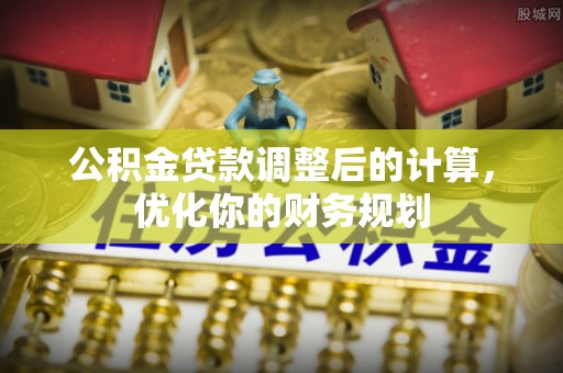 禅城公积金贷款调整后的计算，优化你的财务规划