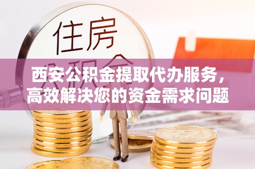 禅城西安公积金提取代办服务，高效解决您的资金需求问题