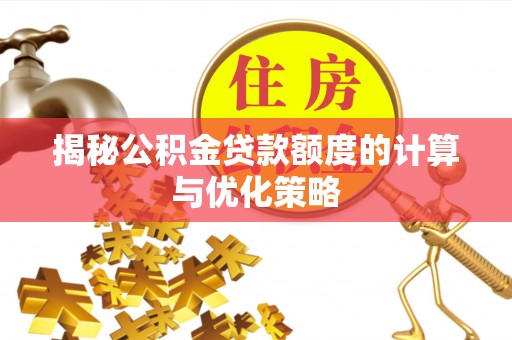 禅城揭秘公积金贷款额度的计算与优化策略
