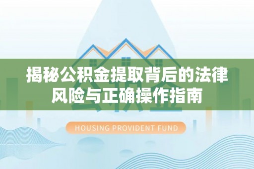 禅城揭秘公积金提取背后的法律风险与正确操作指南