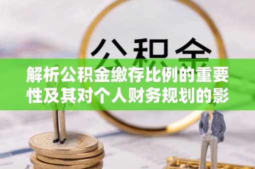 禅城解析公积金缴存比例的重要性及其对个人财务规划的影响