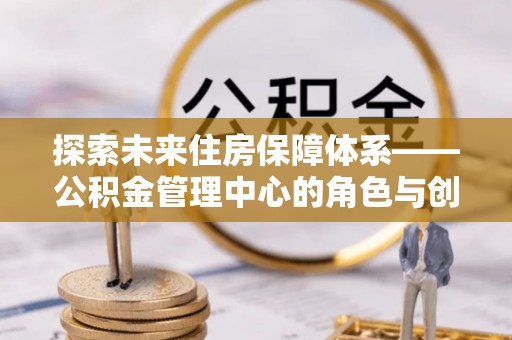 禅城探索未来住房保障体系——公积金管理中心的角色与创新