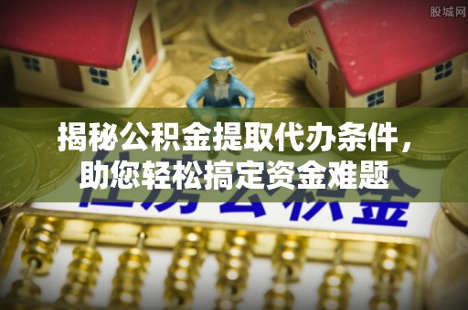 禅城揭秘公积金提取代办条件，助您轻松搞定资金难题