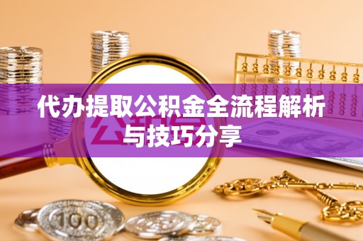 禅城代办提取公积金全流程解析与技巧分享