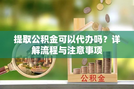 禅城提取公积金可以代办吗？详解流程与注意事项