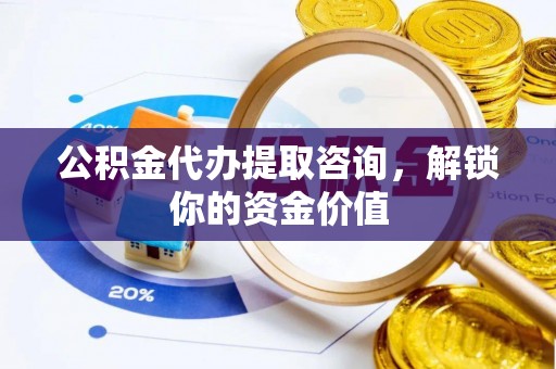 禅城公积金代办提取咨询，解锁你的资金价值
