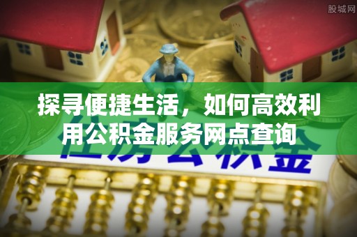 禅城探寻便捷生活，如何高效利用公积金服务网点查询