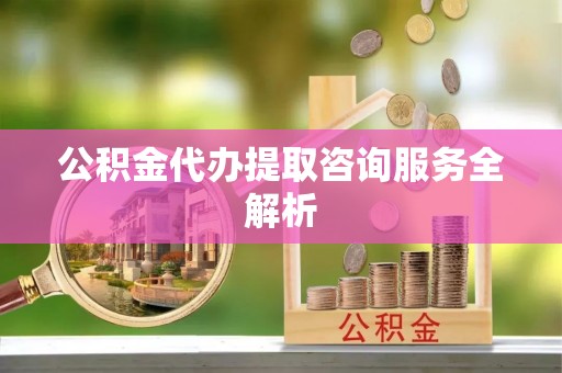 禅城公积金代办提取咨询服务全解析