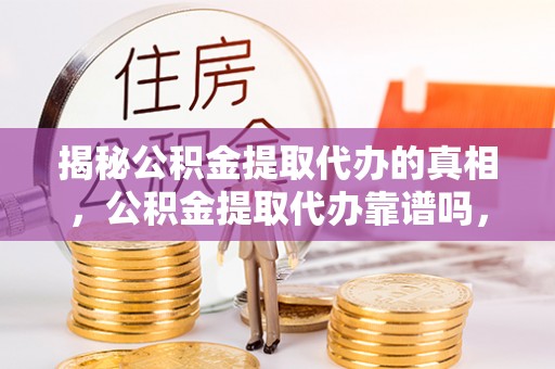 禅城揭秘公积金提取代办的真相，公积金提取代办靠谱吗，如何选择专业服务？