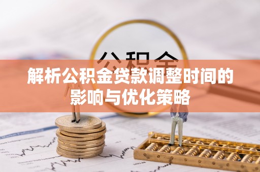 禅城解析公积金贷款调整时间的影响与优化策略