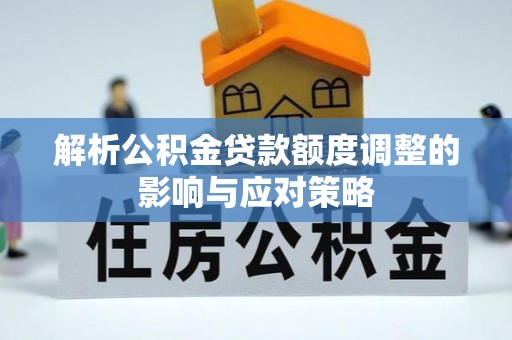 禅城解析公积金贷款额度调整的影响与应对策略