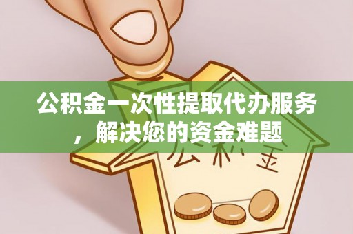 禅城公积金一次性提取代办服务，解决您的资金难题