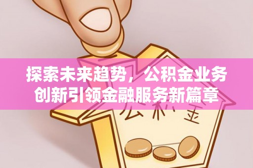 禅城探索未来趋势，公积金业务创新引领金融服务新篇章