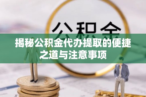 禅城揭秘公积金代办提取的便捷之道与注意事项