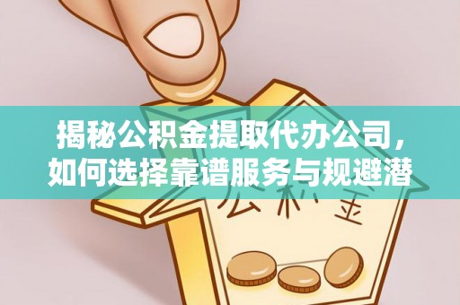 禅城揭秘公积金提取代办公司，如何选择靠谱服务与规避潜在风险