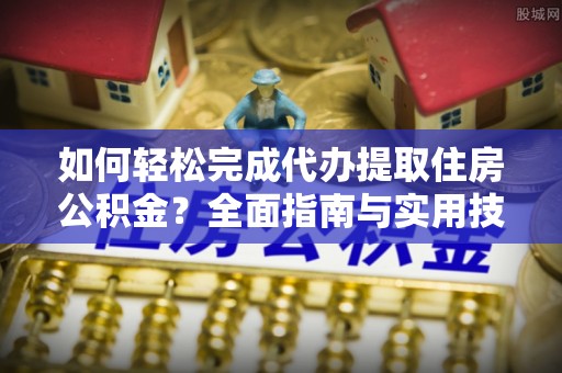 禅城如何轻松完成代办提取住房公积金？全面指南与实用技巧