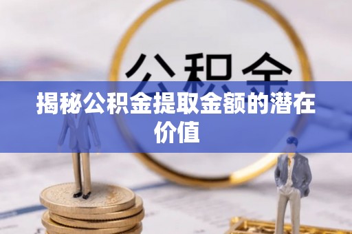 禅城揭秘公积金提取金额的潜在价值