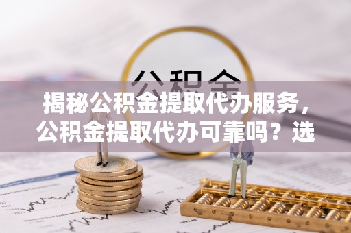禅城揭秘公积金提取代办服务，公积金提取代办可靠吗？选择需谨慎
