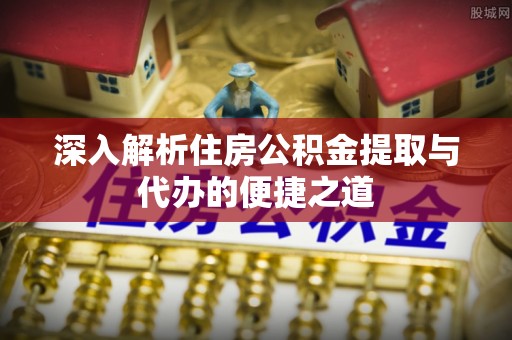 禅城深入解析住房公积金提取与代办的便捷之道
