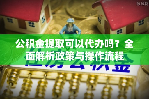 禅城公积金提取可以代办吗？全面解析政策与操作流程