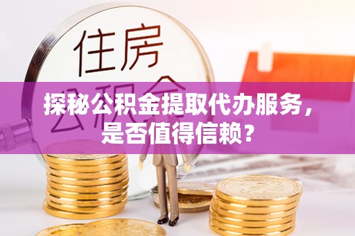 禅城探秘公积金提取代办服务，是否值得信赖？