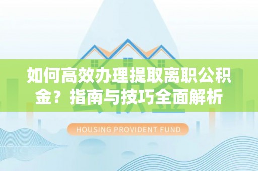 禅城如何高效办理提取离职公积金？指南与技巧全面解析