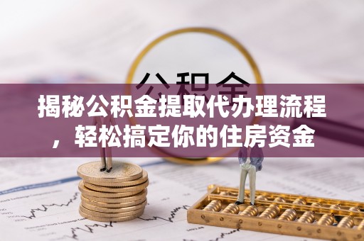 禅城揭秘公积金提取代办理流程，轻松搞定你的住房资金