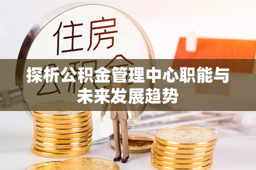 禅城探析公积金管理中心职能与未来发展趋势