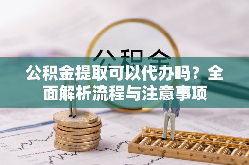 禅城公积金提取可以代办吗？全面解析流程与注意事项