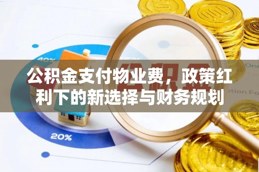 禅城公积金支付物业费，政策红利下的新选择与财务规划