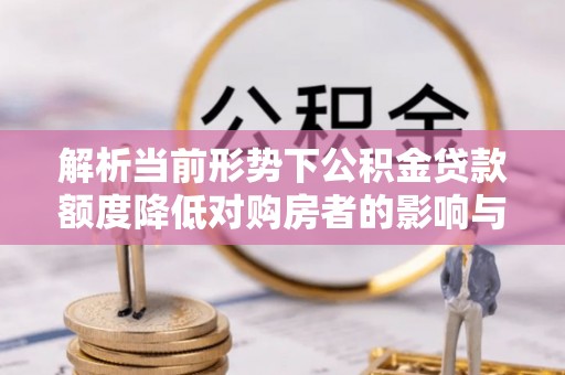 禅城解析当前形势下公积金贷款额度降低对购房者的影响与应对策略