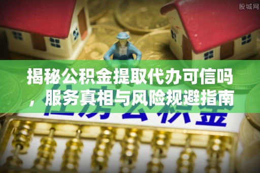 禅城揭秘公积金提取代办可信吗，服务真相与风险规避指南