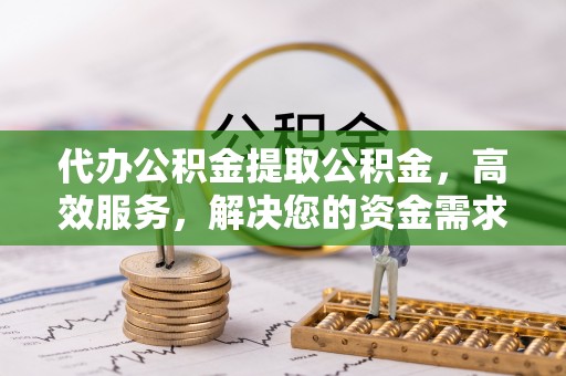 禅城代办公积金提取公积金，高效服务，解决您的资金需求
