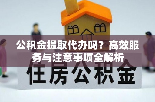 禅城公积金提取代办吗？高效服务与注意事项全解析