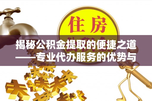 禅城揭秘公积金提取的便捷之道——专业代办服务的优势与选择