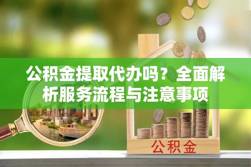 禅城公积金提取代办吗？全面解析服务流程与注意事项