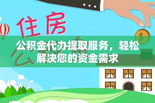 禅城公积金代办提取服务，轻松解决您的资金需求