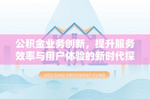 禅城公积金业务创新，提升服务效率与用户体验的新时代探索