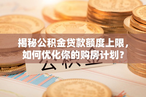 禅城揭秘公积金贷款额度上限，如何优化你的购房计划？