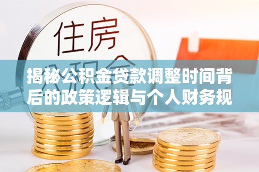 禅城揭秘公积金贷款调整时间背后的政策逻辑与个人财务规划