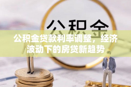 禅城公积金贷款利率调整，经济波动下的房贷新趋势