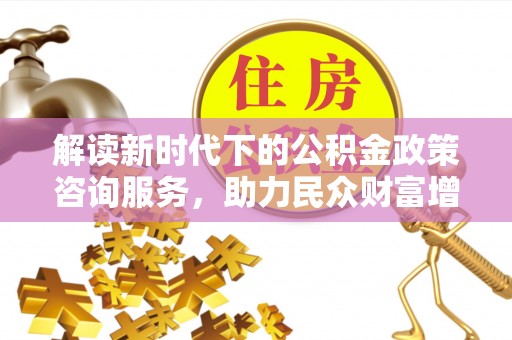 禅城解读新时代下的公积金政策咨询服务，助力民众财富增值与安居梦想