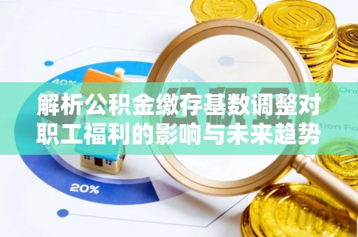 禅城解析公积金缴存基数调整对职工福利的影响与未来趋势
